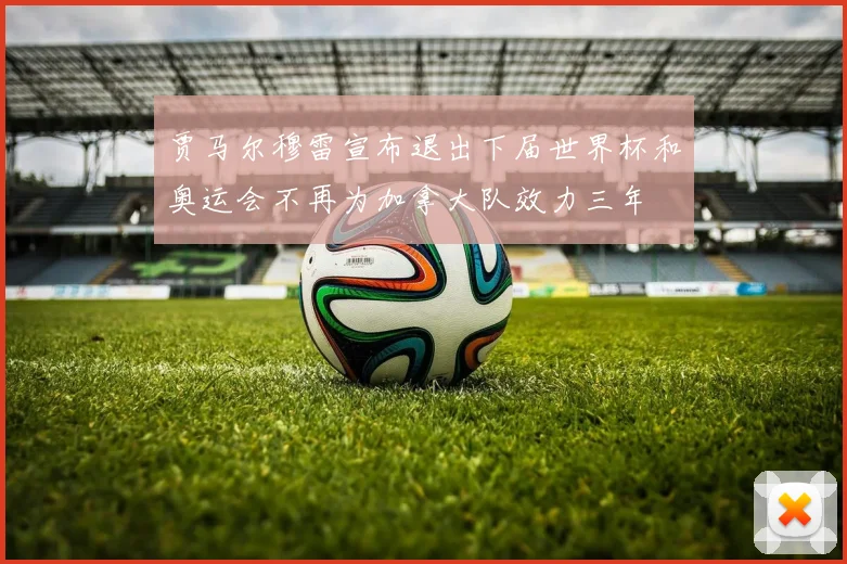 贾马尔穆雷宣布退出下届世界杯和奥运会不再为加拿大队效力三年