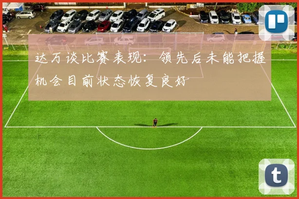 达万谈比赛表现：领先后未能把握机会目前状态恢复良好