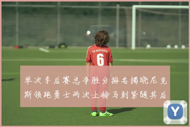 单次季后赛总净胜分排名揭晓尼克斯领跑勇士两次上榜马刺紧随其后