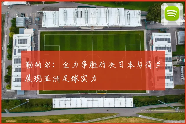 勒纳尔：全力争胜对决日本与荷兰展现亚洲足球实力