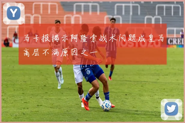 马卡报揭示阿隆索战术问题成皇马高层不满原因之一