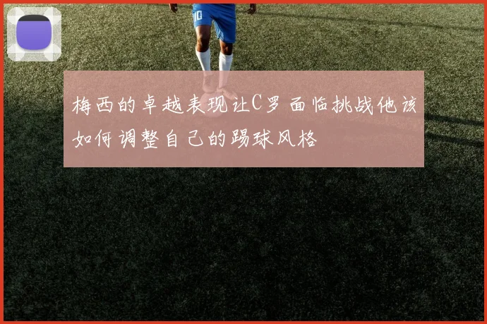 梅西的卓越表现让C罗面临挑战他该如何调整自己的踢球风格