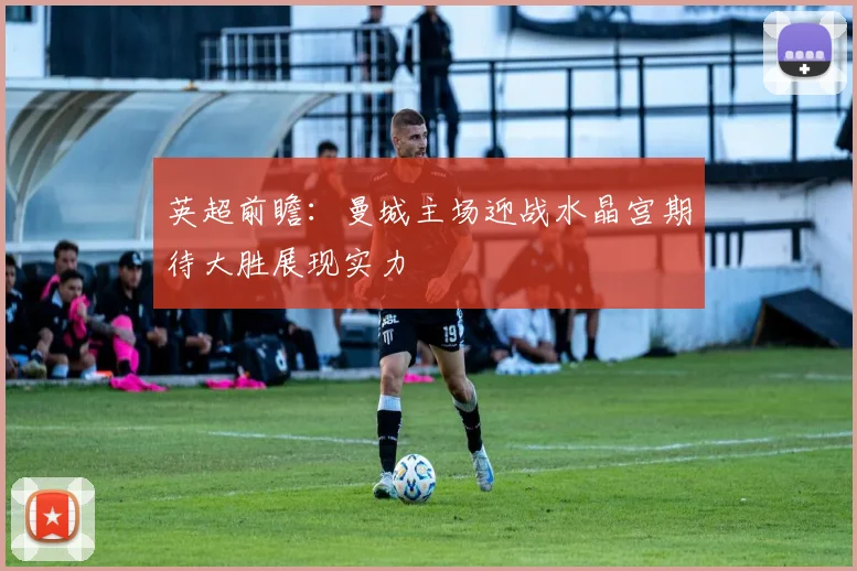 英超前瞻：曼城主场迎战水晶宫期待大胜展现实力