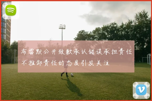布雷默公开致歉承认错误承担责任不推卸责任的态度引发关注