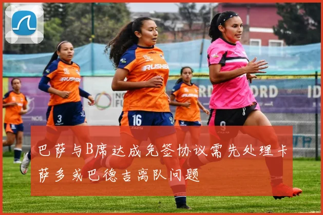 巴萨与B席达成免签协议需先处理卡萨多或巴德吉离队问题