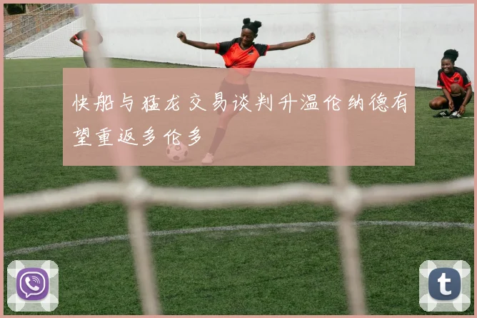 快船与猛龙交易谈判升温伦纳德有望重返多伦多