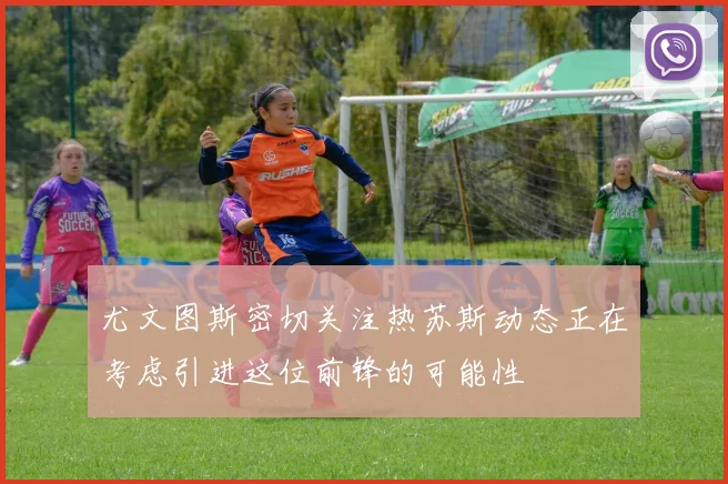 尤文图斯密切关注热苏斯动态正在考虑引进这位前锋的可能性