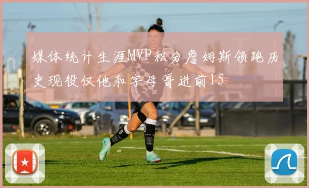 媒体统计生涯MVP积分詹姆斯领跑历史现役仅他和字母哥进前15