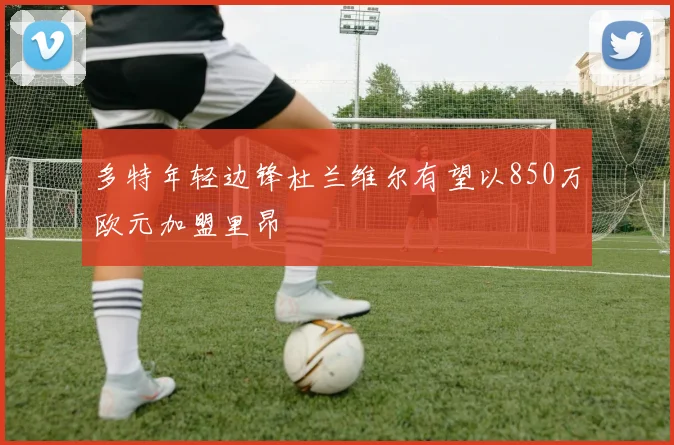 多特年轻边锋杜兰维尔有望以850万欧元加盟里昂