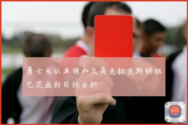 勇士或以库明加交易克拉克斯顿祖巴茨成新目标分析