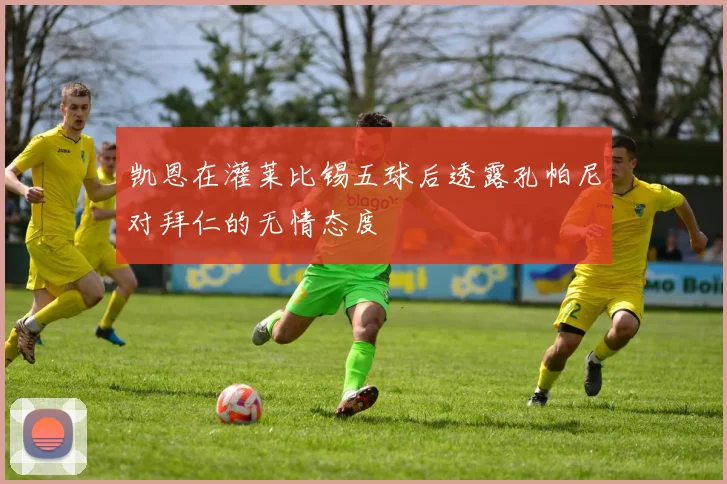 凯恩在灌莱比锡五球后透露孔帕尼对拜仁的无情态度