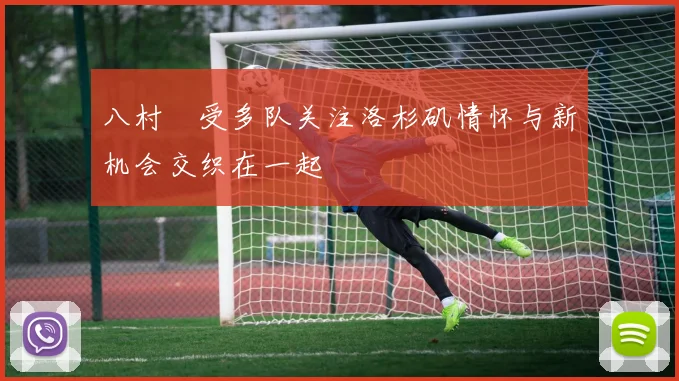 八村塁受多队关注洛杉矶情怀与新机会交织在一起