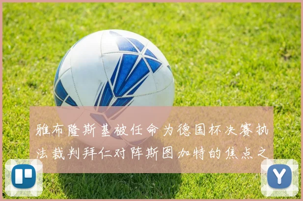 雅布隆斯基被任命为德国杯决赛执法裁判拜仁对阵斯图加特的焦点之战即将来临