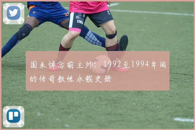 国米悼念前主帅：1992至1994年间的传奇教练永载史册
