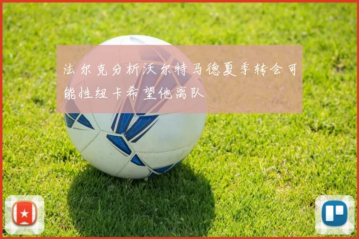 法尔克分析沃尔特马德夏季转会可能性纽卡希望他离队