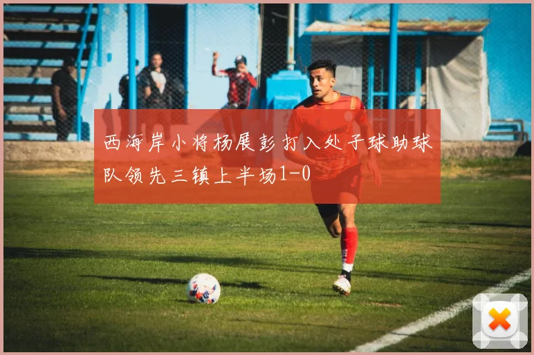 西海岸小将杨展彭打入处子球助球队领先三镇上半场1-0