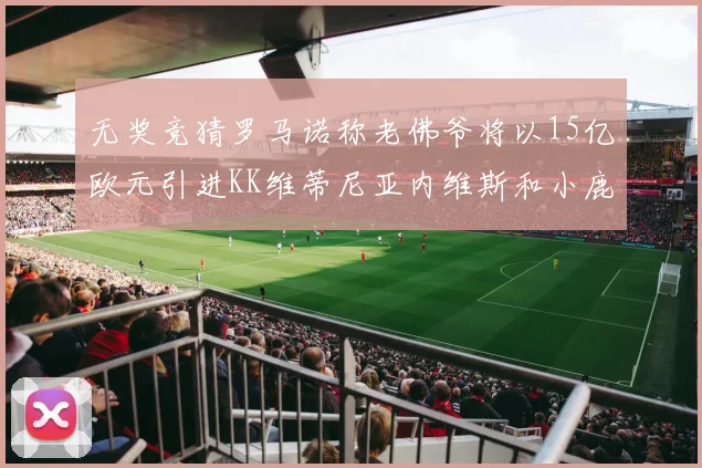 无奖竞猜罗马诺称老佛爷将以15亿欧元引进KK维蒂尼亚内维斯和小鹿