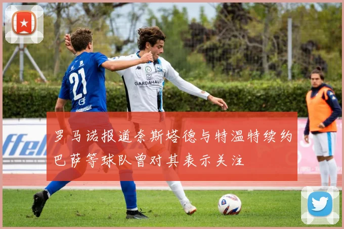 罗马诺报道奈斯塔德与特温特续约巴萨等球队曾对其表示关注