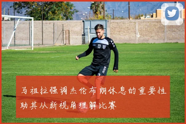 马祖拉强调杰伦布朗休息的重要性助其从新视角理解比赛
