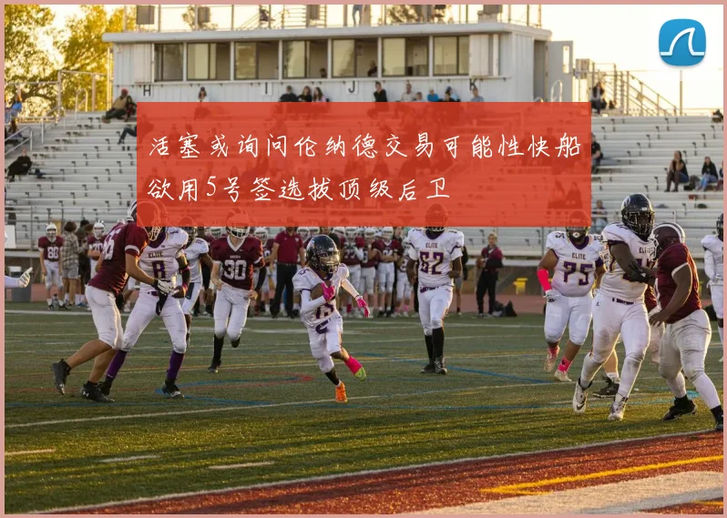 活塞或询问伦纳德交易可能性快船欲用5号签选拔顶级后卫