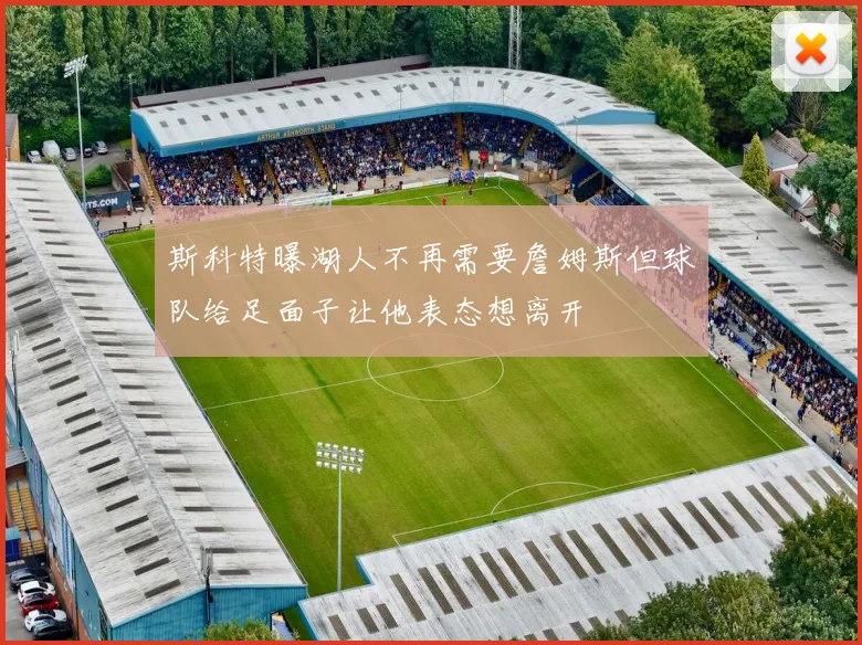 斯科特曝湖人不再需要詹姆斯但球队给足面子让他表态想离开