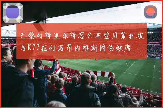 巴黎对阵里尔阵容公布登贝莱杜埃与K77在列若昂内维斯因伤缺席