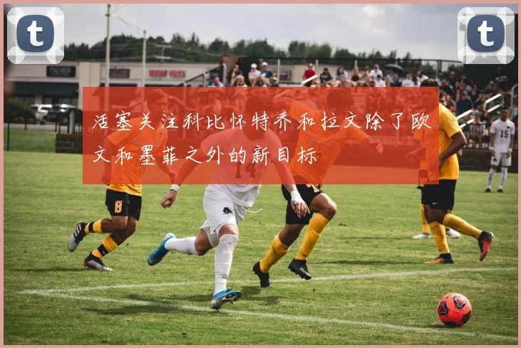活塞关注科比怀特乔和拉文除了欧文和墨菲之外的新目标