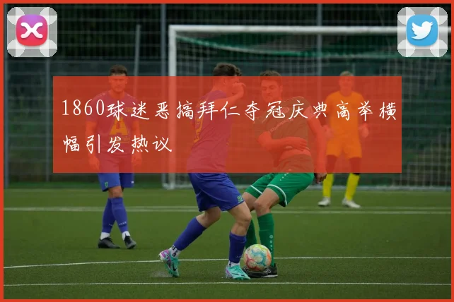 1860球迷恶搞拜仁夺冠庆典高举横幅引发热议