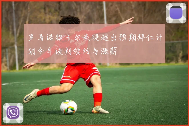 罗马诺称卡尔表现超出预期拜仁计划今年谈判续约与涨薪