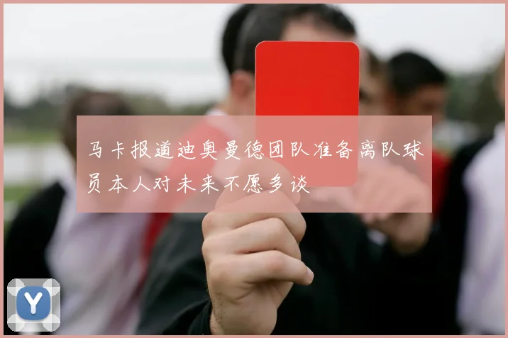 马卡报道迪奥曼德团队准备离队球员本人对未来不愿多谈