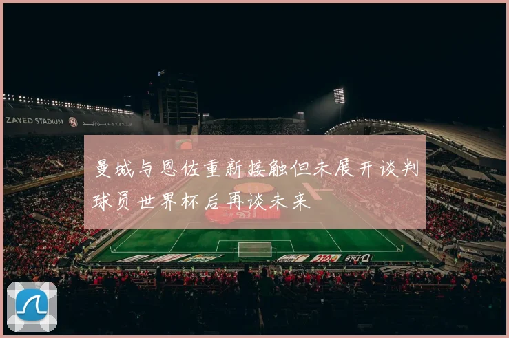 曼城与恩佐重新接触但未展开谈判球员世界杯后再谈未来