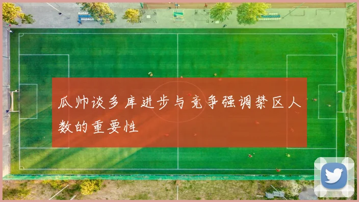 瓜帅谈多库进步与竞争强调禁区人数的重要性